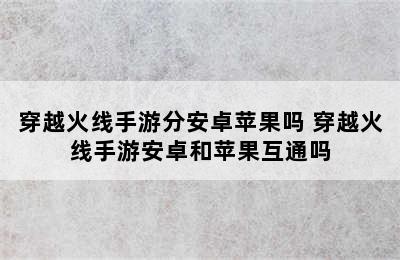 穿越火线手游分安卓苹果吗 穿越火线手游安卓和苹果互通吗